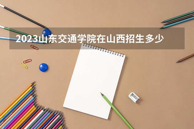 2023山东交通学院在山西招生多少人
