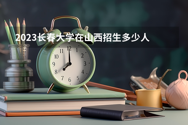 2023长春大学在山西招生多少人