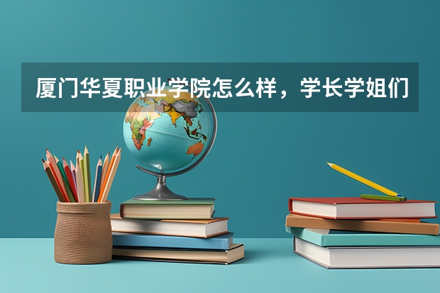 厦门华夏职业学院怎么样,学长学姐们过来回答…