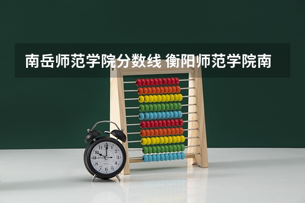 南岳师范学院分数线 衡阳师范学院南岳学院分数线