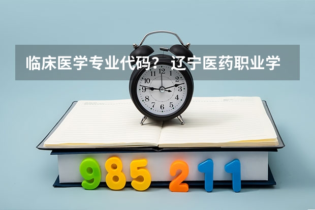 临床医学专业代码？ 辽宁医药职业学院专业代码