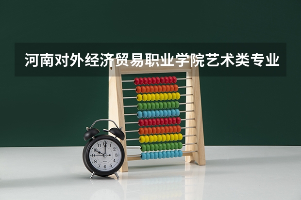 河南对外经济贸易职业学院艺术类专业有哪些?