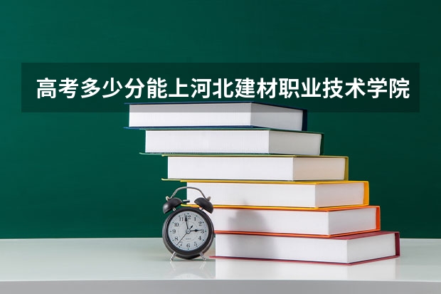高考多少分能上河北建材职业技术学院