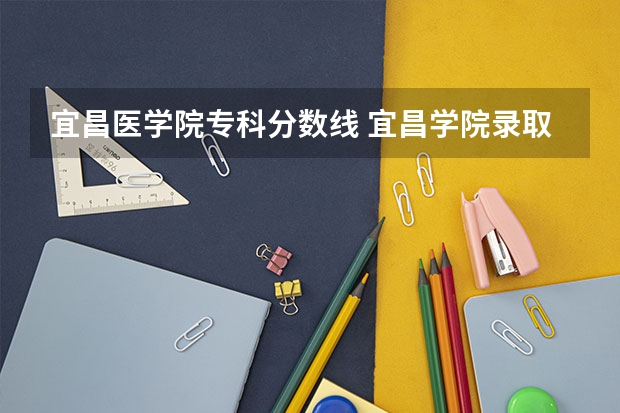 宜昌医学院专科分数线 宜昌学院录取分数线