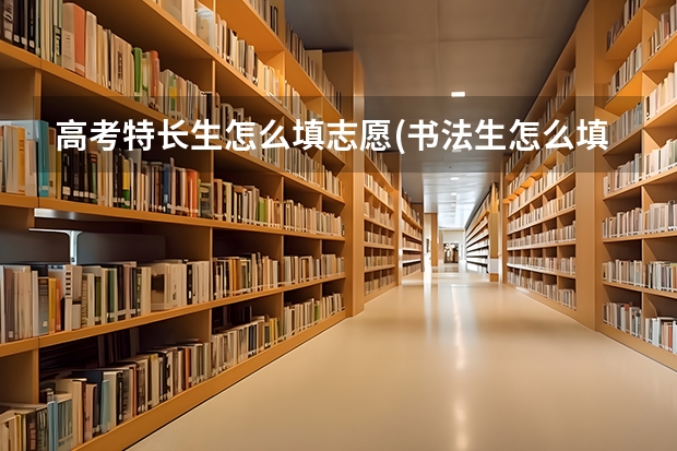 高考特长生怎么填志愿(书法生怎么填，有哪些院校)