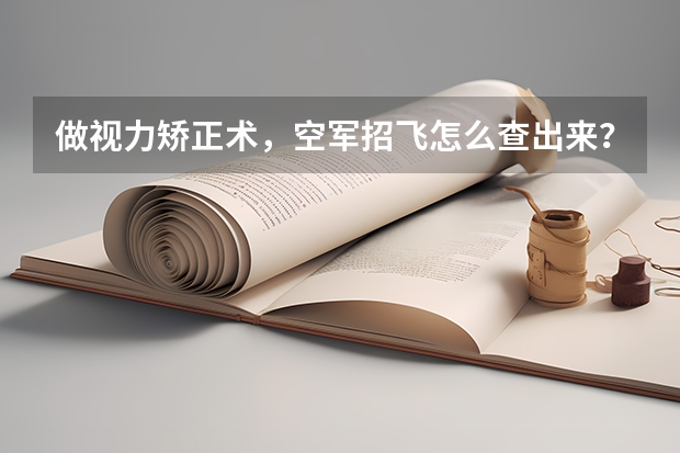 做视力矫正术,空军招飞怎么查出来?。300度想报苗子班,有什么捷径吗?