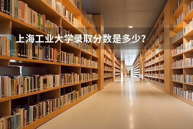 上海工业大学录取分数是多少？