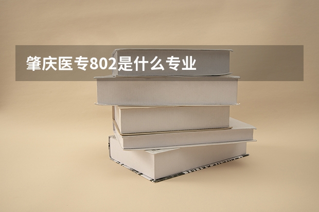肇庆医专802是什么专业