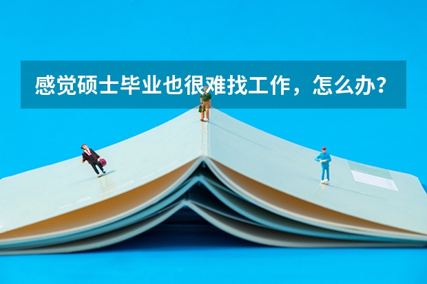 感觉硕士毕业也很难找工作,怎么办?