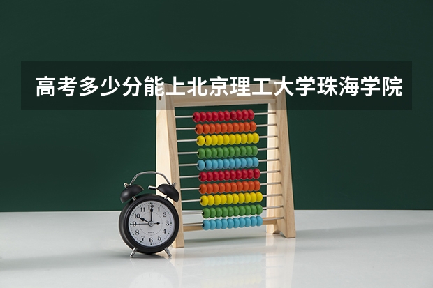 高考多少分能上北京理工大学珠海学院