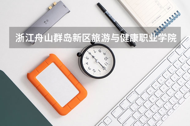 浙江舟山群岛新区旅游与健康职业学院有哪些专业?(最新招生专业一览,赶紧收藏)?