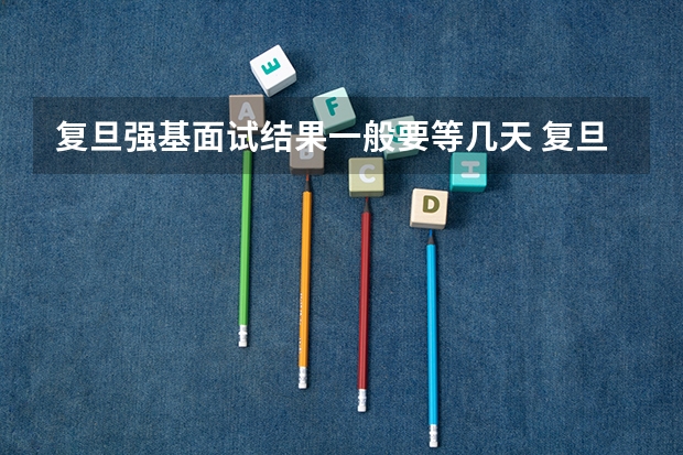 复旦强基面试结果一般要等几天 复旦大学强基计划入围分数线