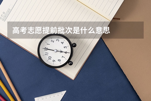 高考志愿提前批次是什么意思