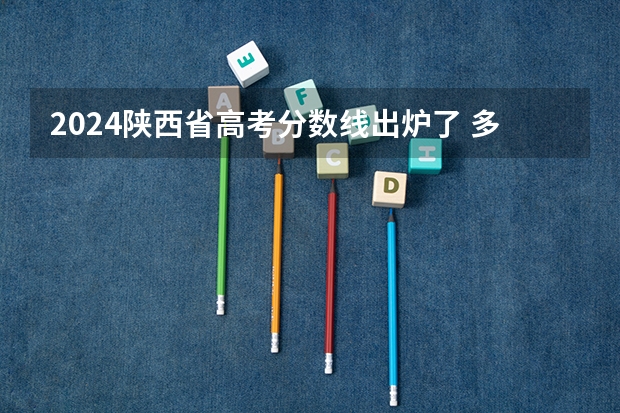 2024陕西省高考分数线出炉了 多少分能上二本
