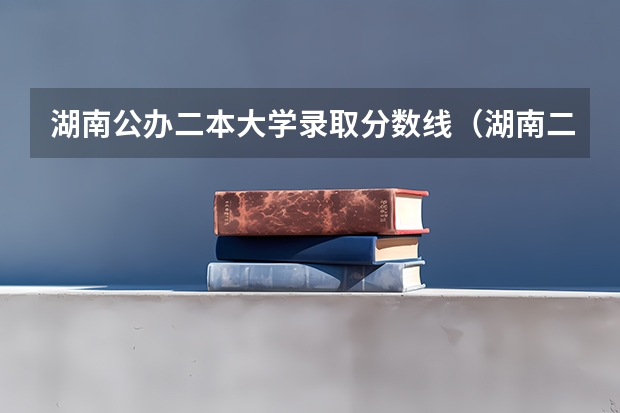 湖南公办二本大学录取分数线（湖南二本大学排名及分数线）