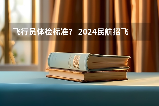 飞行员体检标准？ 2024民航招飞体检时间