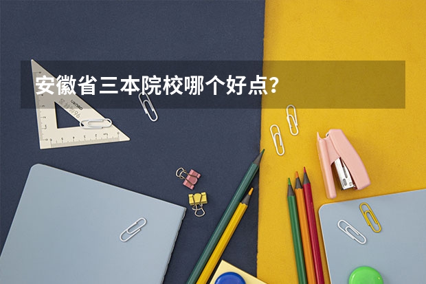 安徽省三本院校哪个好点?