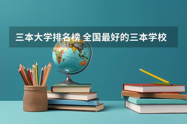 三本大学排名榜 全国最好的三本学校 全国就业最好的三本排名