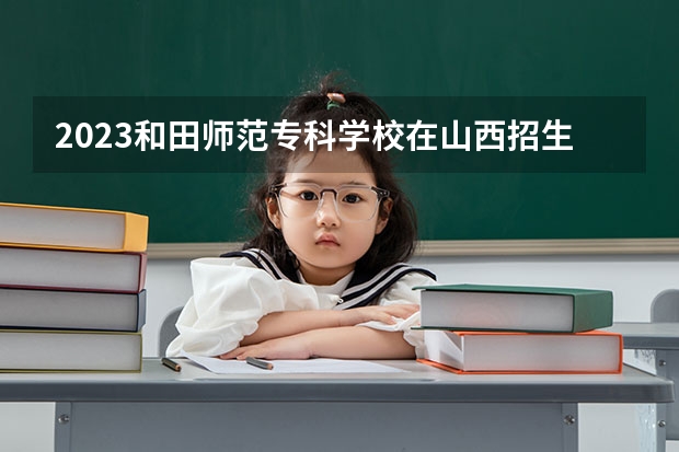 2023和田师范专科学校在山西招生多少人