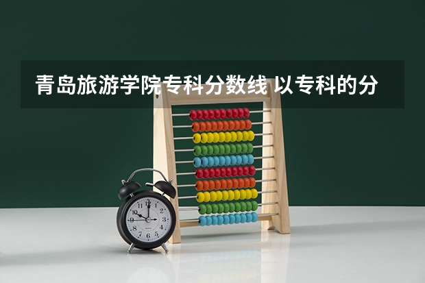 青岛旅游学院专科分数线 以专科的分数上分数较低的本科大学?