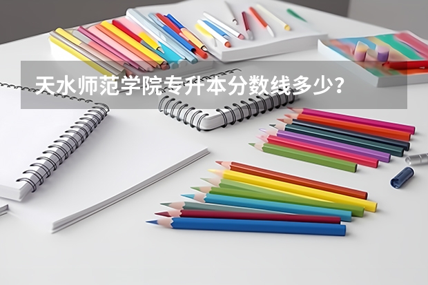 天水师范学院专升本分数线多少？