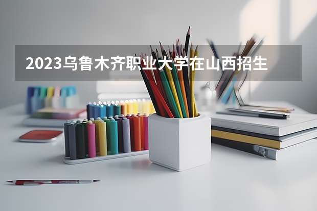 2023乌鲁木齐职业大学在山西招生多少人