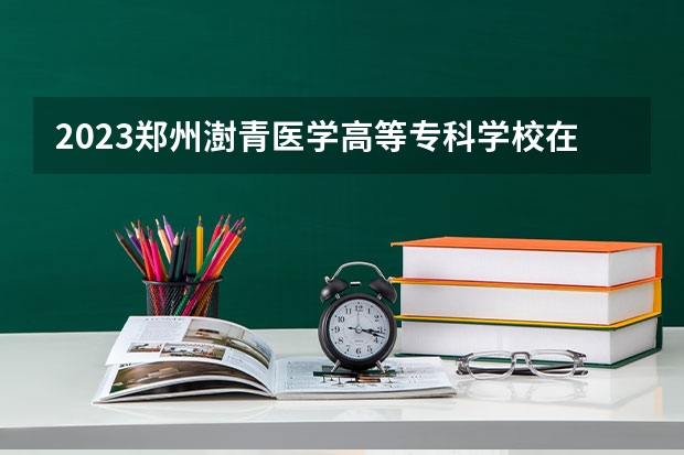 2023郑州澍青医学高等专科学校在山西招生多少人