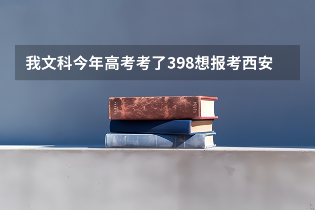 我文科今年高考考了398想报考西安的三本院校，不知道报考哪个？