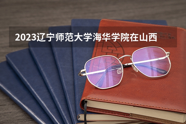2023辽宁师范大学海华学院在山西招生多少人