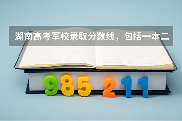 湖南高考军校录取分数线，包括一本二本的！ 湖南省二本分数线2023年