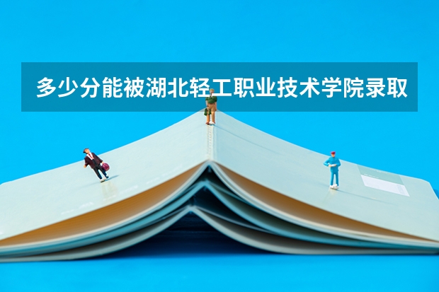 多少分能被湖北轻工职业技术学院录取