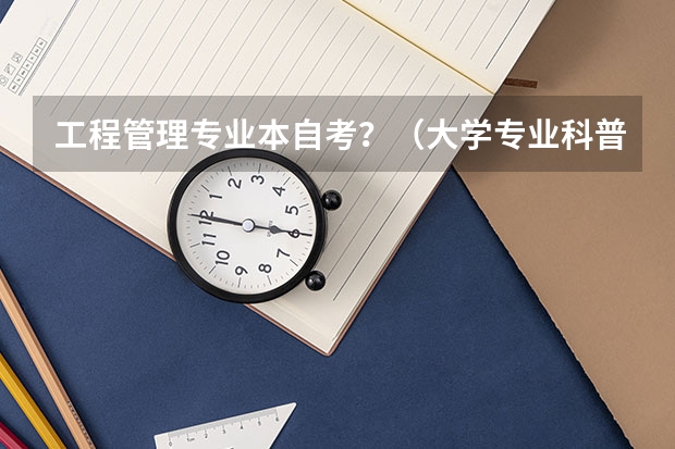 工程管理专业本自考？（大学专业科普|工程造价）