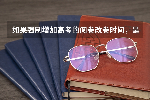 如果强制增加高考的阅卷改卷时间,是否会对文科答题产生改变影响?(字迹对中、高考成绩的影响有多大?)