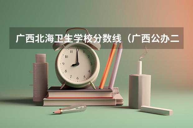 广西北海卫生学校分数线（广西公办二本大学排名及分数线）