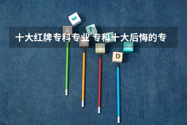 十大红牌专科专业 专科十大后悔的专业