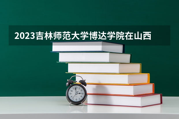 2023吉林师范大学博达学院在山西招生多少人