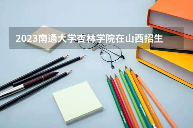 2023南通大学杏林学院在山西招生多少人