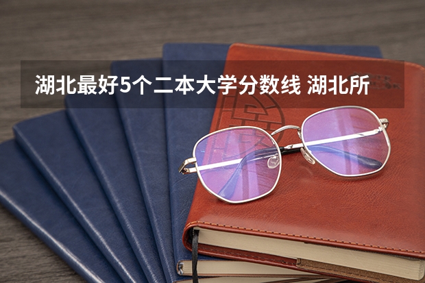 湖北最好5个二本大学分数线 湖北所有公办二本大学分数线