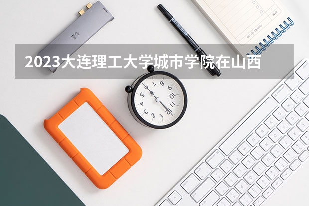 2023大连理工大学城市学院在山西招生多少人