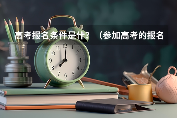 高考报名条件是什?(参加高考的报名条件)