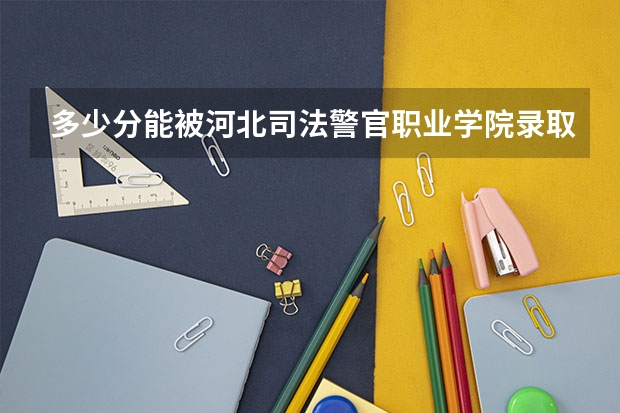 多少分能被河北司法警官职业学院录取