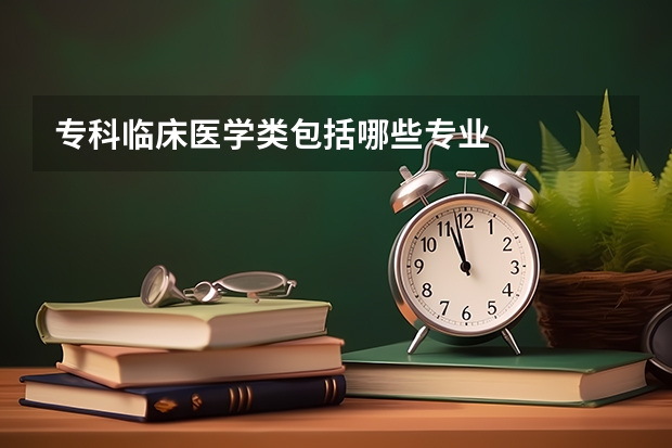 专科临床医学类包括哪些专业