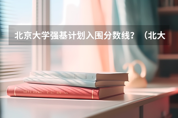 北京大学强基计划入围分数线？（北大强基计划入围条件）